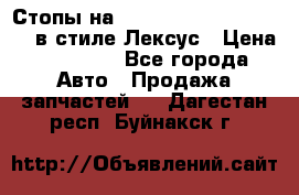 Стопы на Toyota Land Criuser 200 в стиле Лексус › Цена ­ 11 999 - Все города Авто » Продажа запчастей   . Дагестан респ.,Буйнакск г.